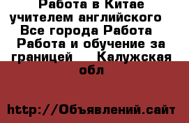 Работа в Китае учителем английского - Все города Работа » Работа и обучение за границей   . Калужская обл.